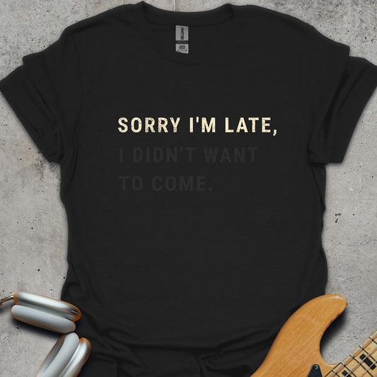 Sorry I'm Late, I Didn't Want To Come T-Shirt